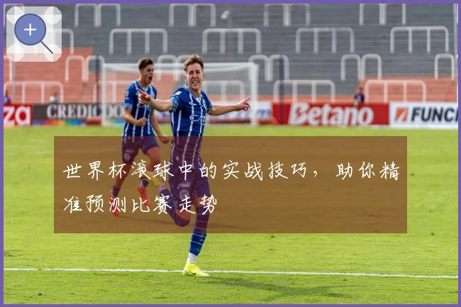 世界杯滚球中的实战技巧，助你精准预测比赛走势