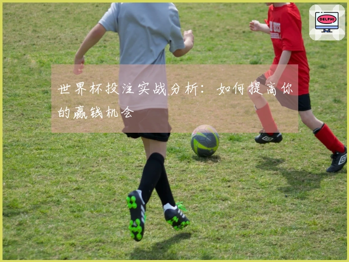 世界杯投注实战分析：如何提高你的赢钱机会