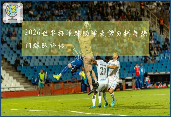 2026世界杯滚球赔率走势分析与热门球队评估