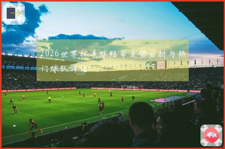 2026世界杯滚球赔率走势分析与热门球队评估