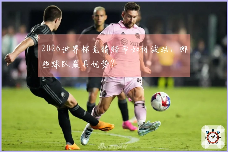 2026世界杯竞猜赔率如何波动，哪些球队最具优势？